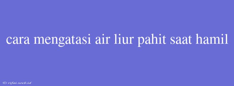 Cara Mengatasi Air Liur Pahit Saat Hamil