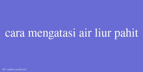 Cara Mengatasi Air Liur Pahit