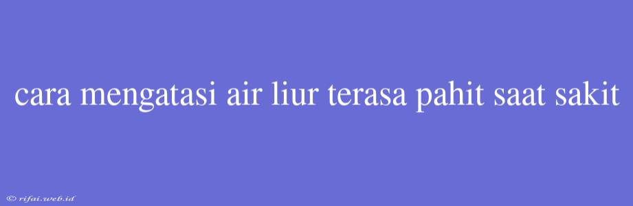 Cara Mengatasi Air Liur Terasa Pahit Saat Sakit