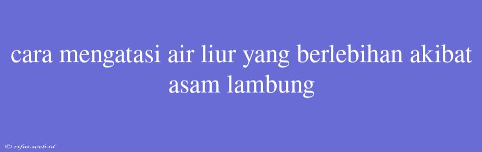 Cara Mengatasi Air Liur Yang Berlebihan Akibat Asam Lambung