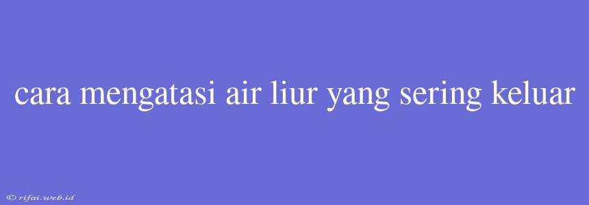 Cara Mengatasi Air Liur Yang Sering Keluar