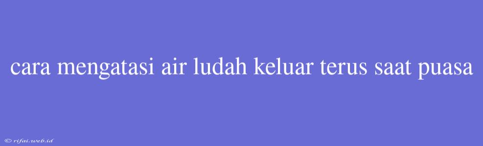 Cara Mengatasi Air Ludah Keluar Terus Saat Puasa