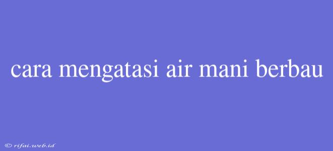 Cara Mengatasi Air Mani Berbau