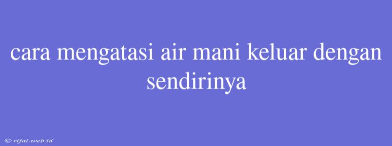 Cara Mengatasi Air Mani Keluar Dengan Sendirinya