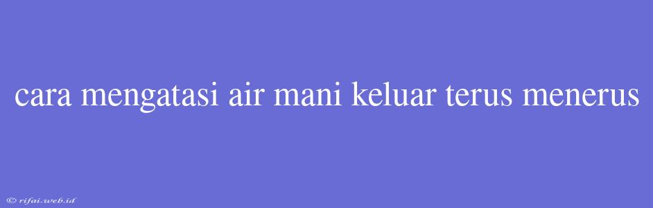 Cara Mengatasi Air Mani Keluar Terus Menerus