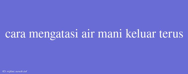 Cara Mengatasi Air Mani Keluar Terus