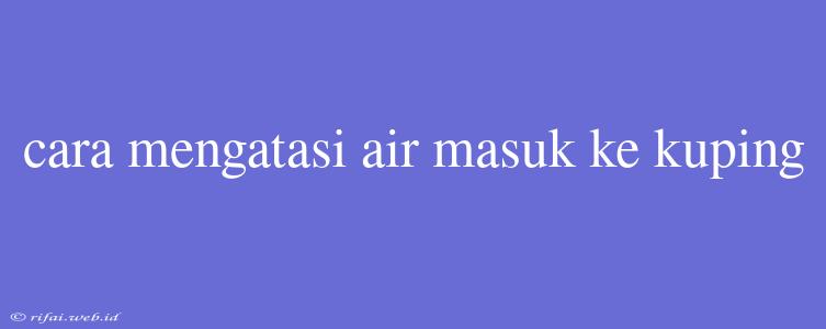 Cara Mengatasi Air Masuk Ke Kuping