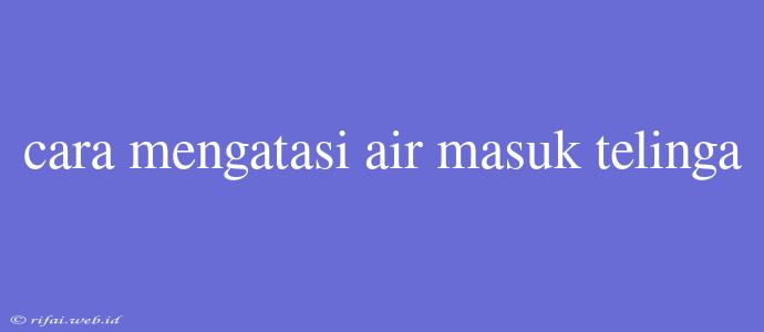 Cara Mengatasi Air Masuk Telinga