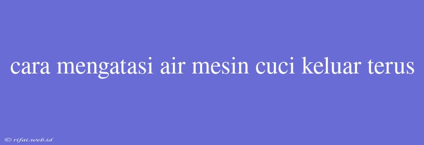 Cara Mengatasi Air Mesin Cuci Keluar Terus