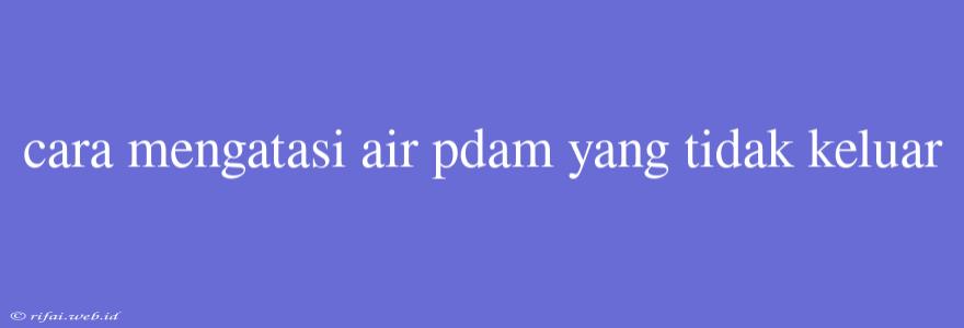 Cara Mengatasi Air Pdam Yang Tidak Keluar