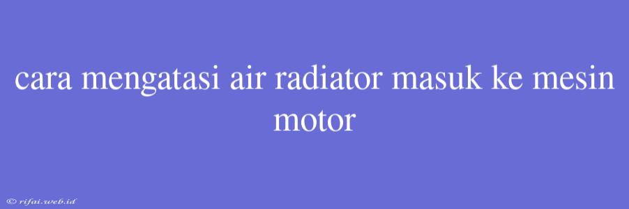 Cara Mengatasi Air Radiator Masuk Ke Mesin Motor