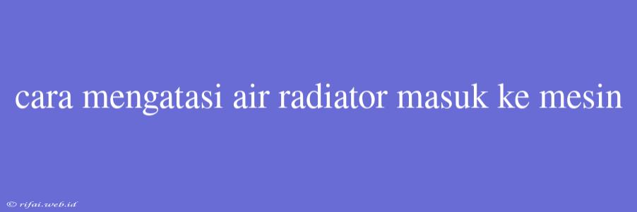 Cara Mengatasi Air Radiator Masuk Ke Mesin