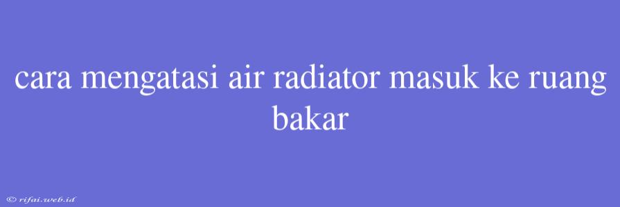 Cara Mengatasi Air Radiator Masuk Ke Ruang Bakar