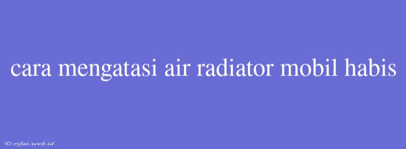 Cara Mengatasi Air Radiator Mobil Habis