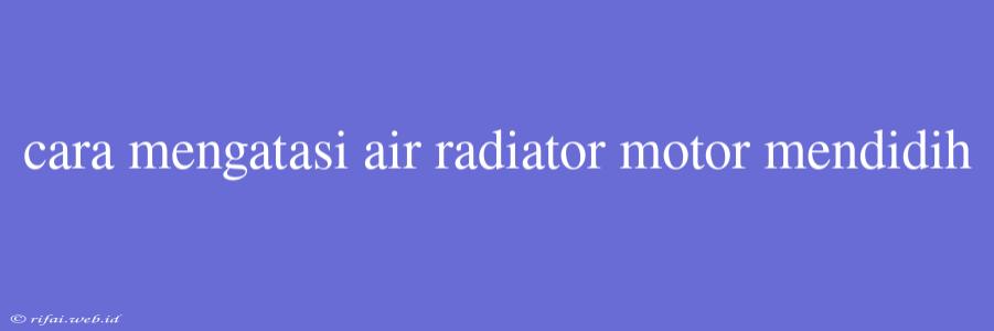 Cara Mengatasi Air Radiator Motor Mendidih