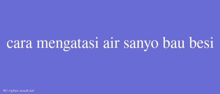 Cara Mengatasi Air Sanyo Bau Besi