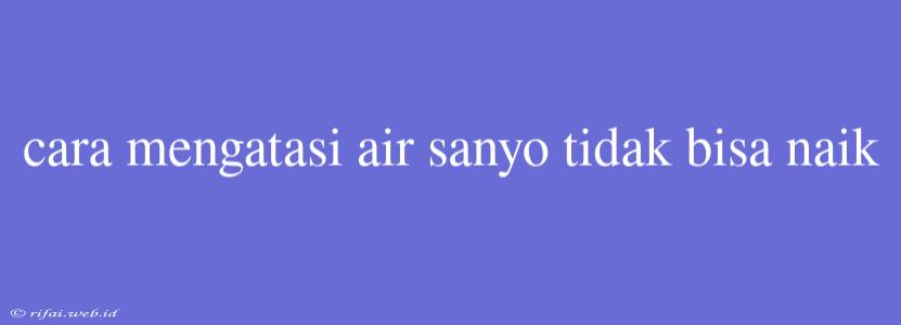 Cara Mengatasi Air Sanyo Tidak Bisa Naik