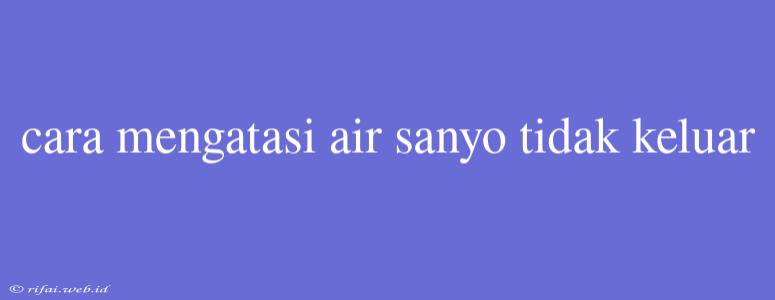 Cara Mengatasi Air Sanyo Tidak Keluar