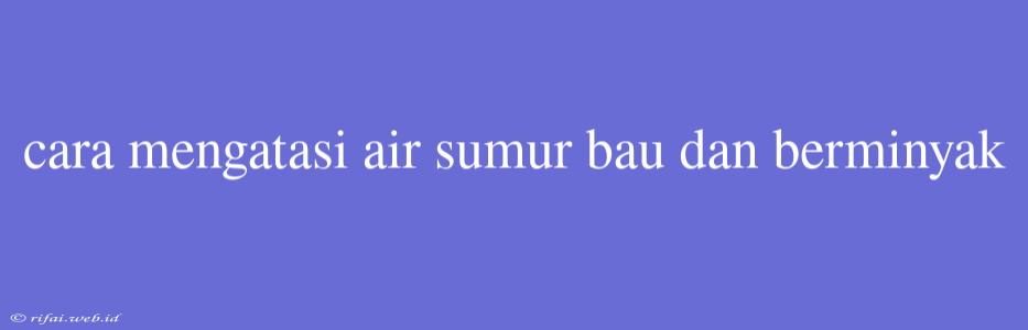 Cara Mengatasi Air Sumur Bau Dan Berminyak