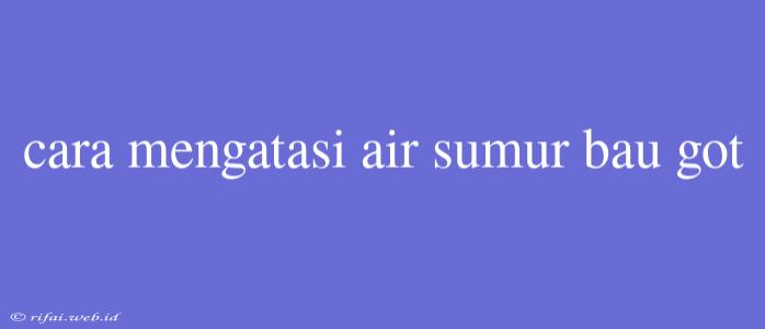 Cara Mengatasi Air Sumur Bau Got