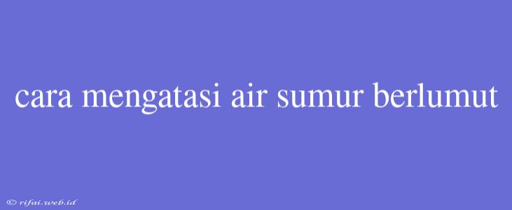 Cara Mengatasi Air Sumur Berlumut