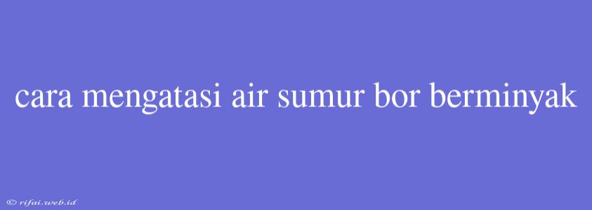 Cara Mengatasi Air Sumur Bor Berminyak