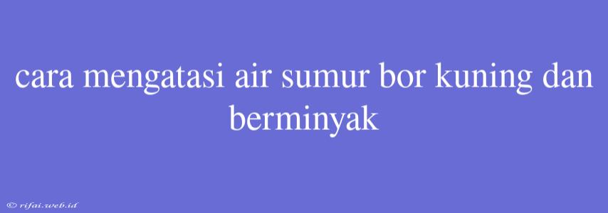 Cara Mengatasi Air Sumur Bor Kuning Dan Berminyak