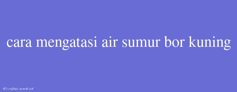 Cara Mengatasi Air Sumur Bor Kuning