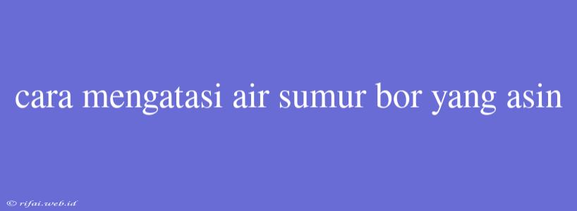 Cara Mengatasi Air Sumur Bor Yang Asin