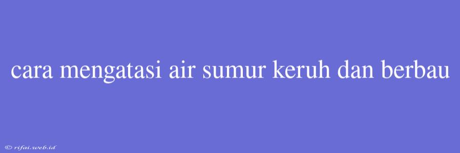 Cara Mengatasi Air Sumur Keruh Dan Berbau