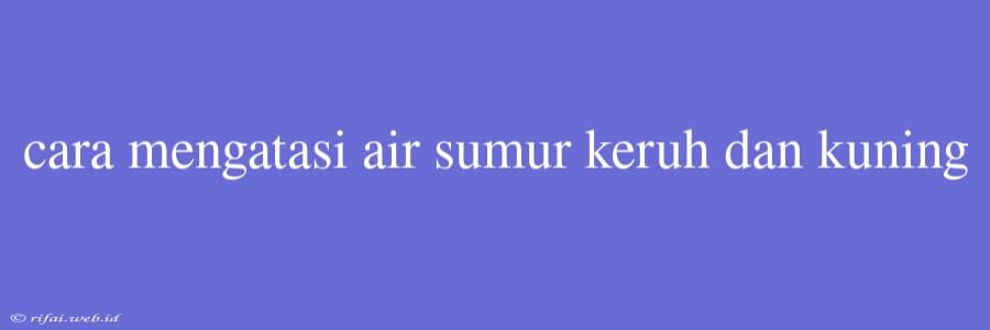 Cara Mengatasi Air Sumur Keruh Dan Kuning