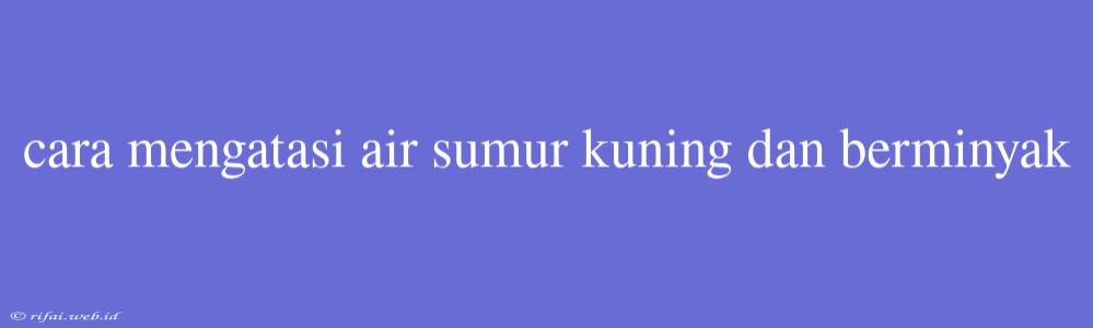 Cara Mengatasi Air Sumur Kuning Dan Berminyak