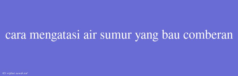 Cara Mengatasi Air Sumur Yang Bau Comberan