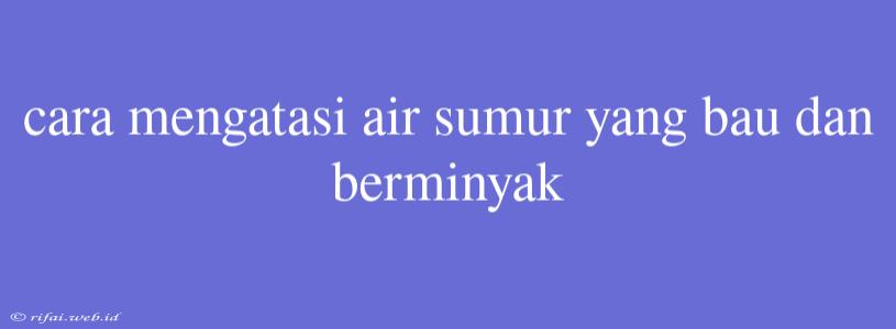 Cara Mengatasi Air Sumur Yang Bau Dan Berminyak