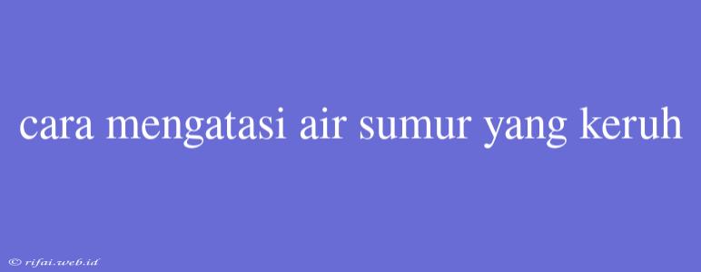 Cara Mengatasi Air Sumur Yang Keruh