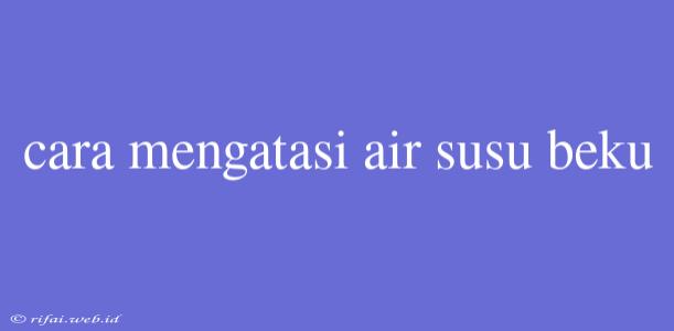 Cara Mengatasi Air Susu Beku