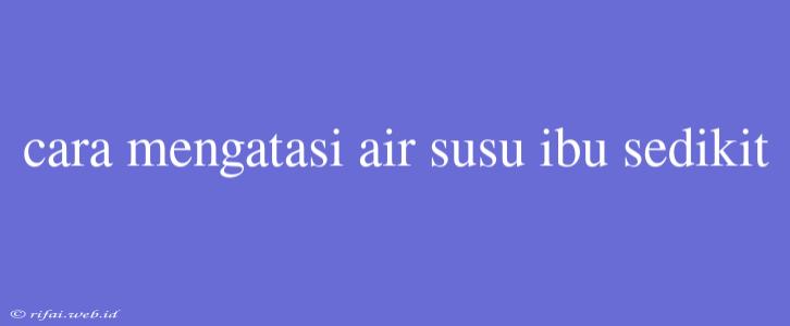 Cara Mengatasi Air Susu Ibu Sedikit