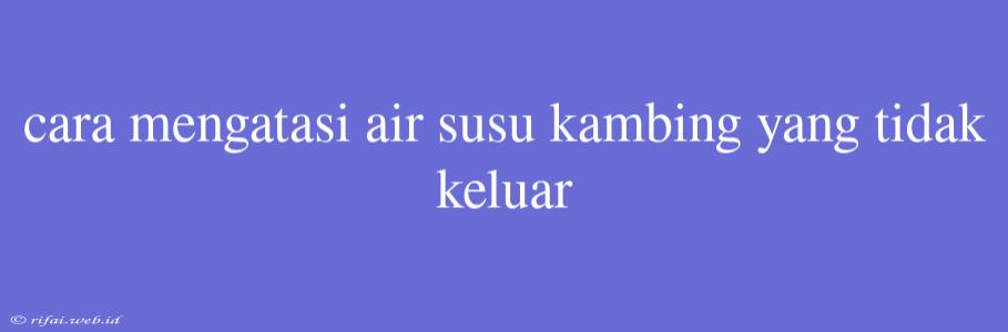 Cara Mengatasi Air Susu Kambing Yang Tidak Keluar