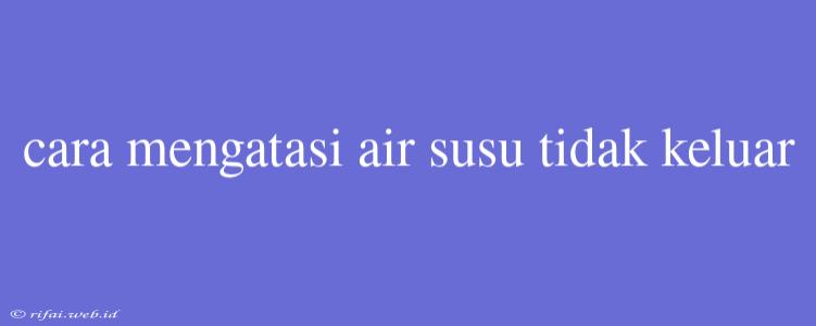 Cara Mengatasi Air Susu Tidak Keluar