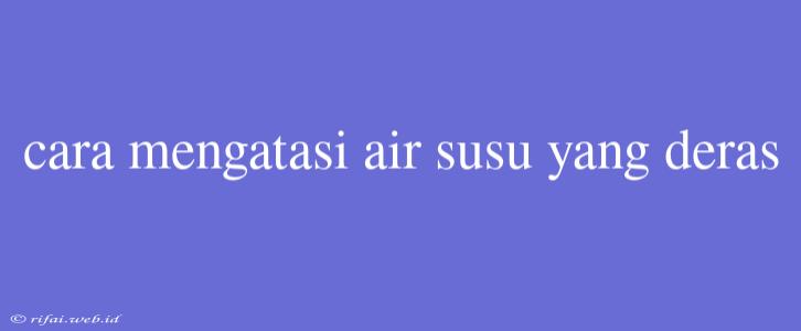 Cara Mengatasi Air Susu Yang Deras