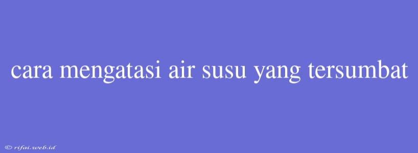 Cara Mengatasi Air Susu Yang Tersumbat