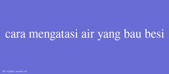 Cara Mengatasi Air Yang Bau Besi