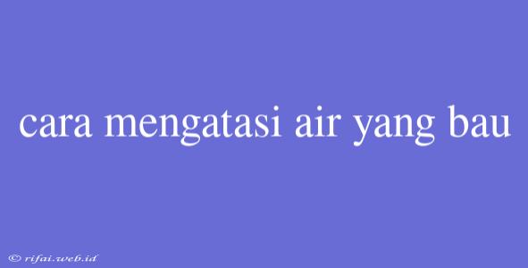 Cara Mengatasi Air Yang Bau