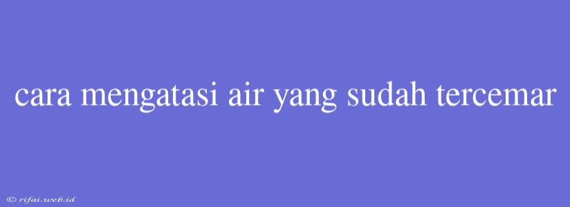 Cara Mengatasi Air Yang Sudah Tercemar