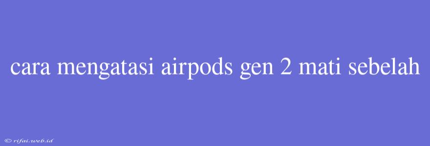 Cara Mengatasi Airpods Gen 2 Mati Sebelah