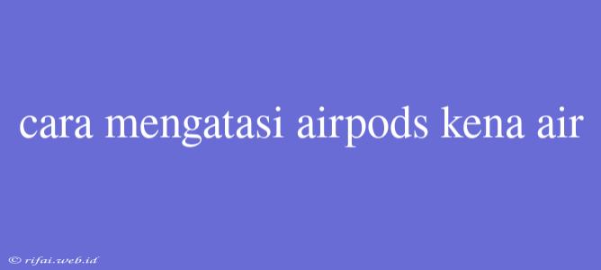 Cara Mengatasi Airpods Kena Air