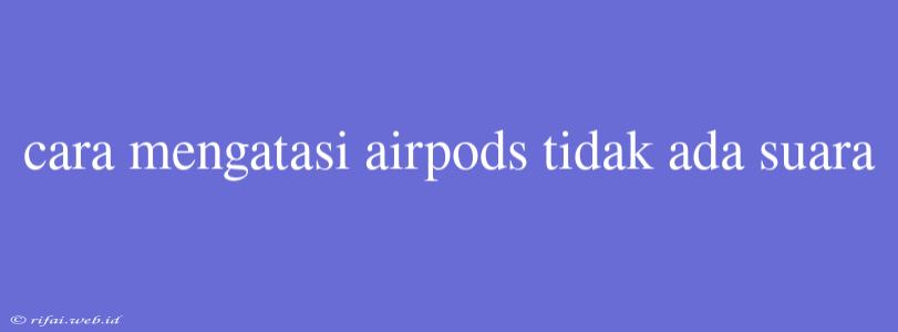 Cara Mengatasi Airpods Tidak Ada Suara