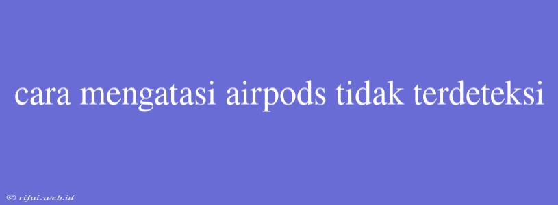 Cara Mengatasi Airpods Tidak Terdeteksi