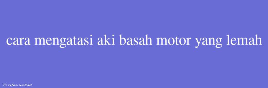 Cara Mengatasi Aki Basah Motor Yang Lemah