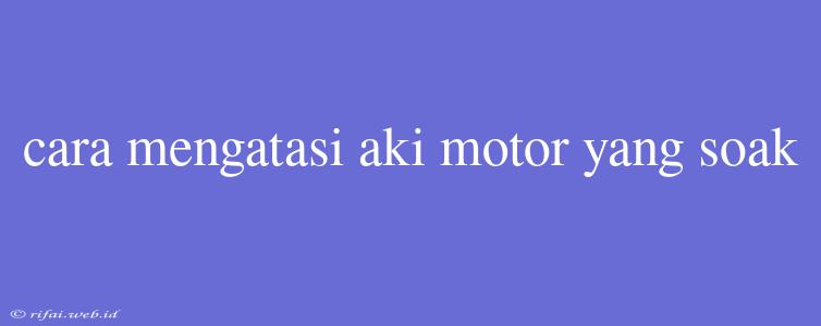 Cara Mengatasi Aki Motor Yang Soak